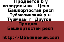 Продаётся б/у холодильник › Цена ­ 700 - Башкортостан респ., Туймазинский р-н, Туймазы г. Другое » Продам   . Башкортостан респ.